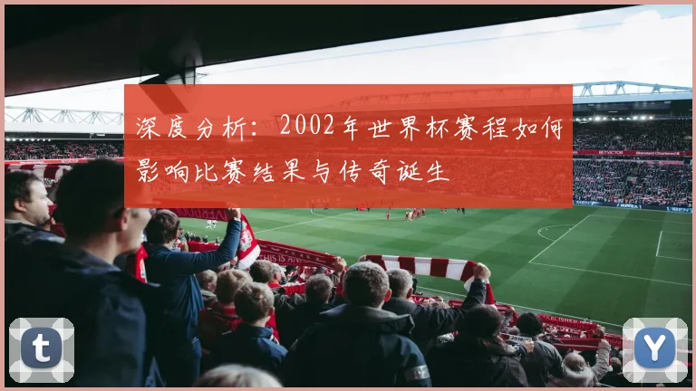 深度分析：2002年世界杯赛程如何影响比赛结果与传奇诞生