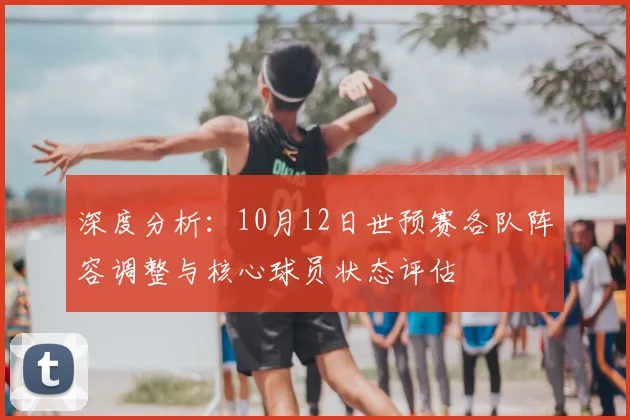 深度分析：10月12日世预赛各队阵容调整与核心球员状态评估