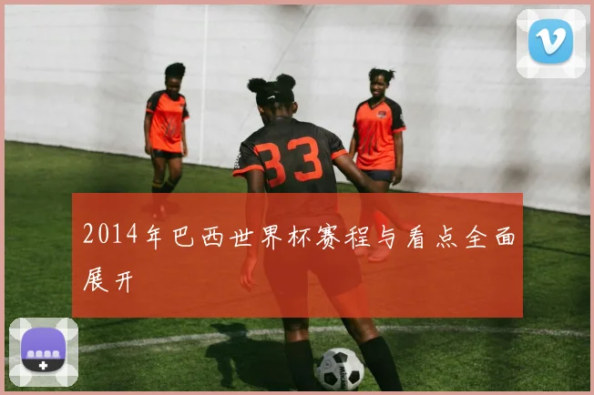 2014年巴西世界杯赛程与看点全面展开