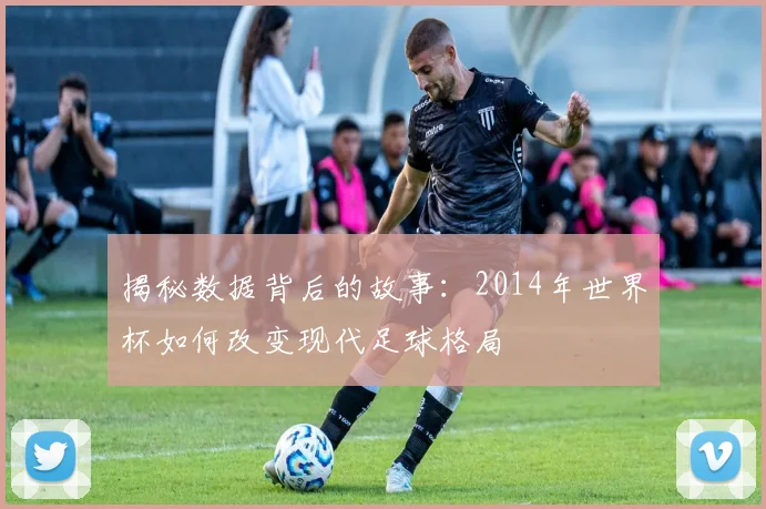 揭秘数据背后的故事:2014年世界杯如何改变现代足球格局