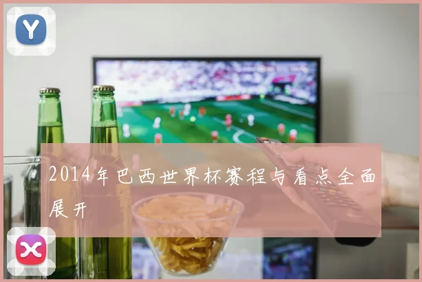 2014年巴西世界杯赛程与看点全面展开