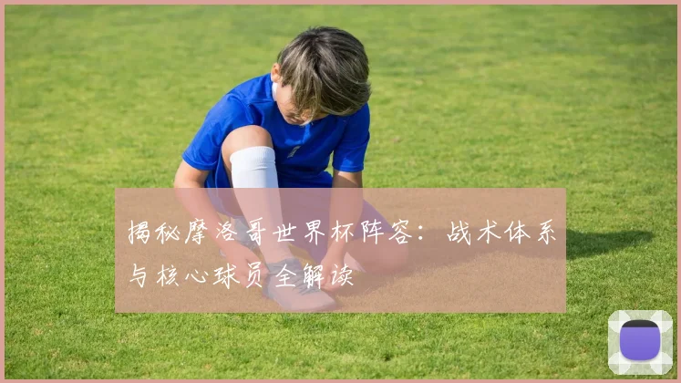揭秘摩洛哥世界杯阵容:战术体系与核心球员全解读