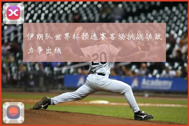 伊朗队世界杯预选赛客场挑战劲敌力争出线