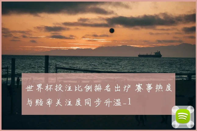 世界杯投注比例排名出炉 赛事热度与赔率关注度同步升温_1