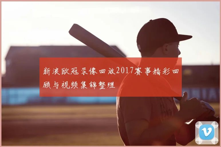 新浪欧冠录像回放2017赛事精彩回顾与视频集锦整理