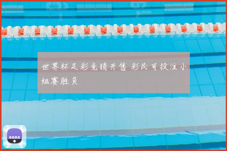 世界杯足彩竞猜开售 彩民可投注小组赛胜负