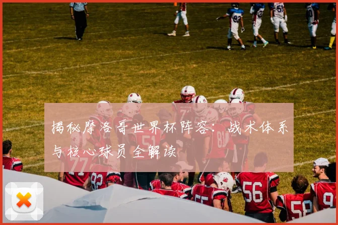 揭秘摩洛哥世界杯阵容：战术体系与核心球员全解读