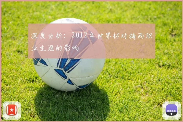 深度分析：2012年世界杯对梅西职业生涯的影响