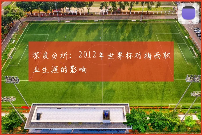 深度分析：2012年世界杯对梅西职业生涯的影响
