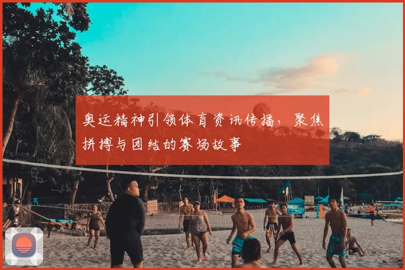 奥运精神引领体育资讯传播，聚焦拼搏与团结的赛场故事