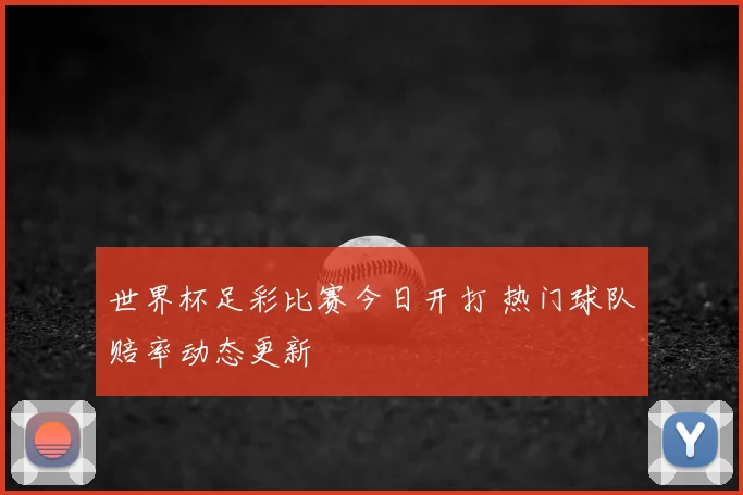 世界杯足彩比赛今日开打 热门球队赔率动态更新