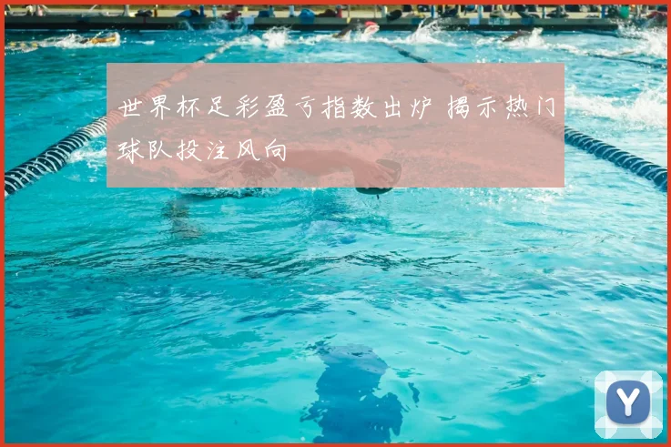 世界杯足彩盈亏指数出炉 揭示热门球队投注风向