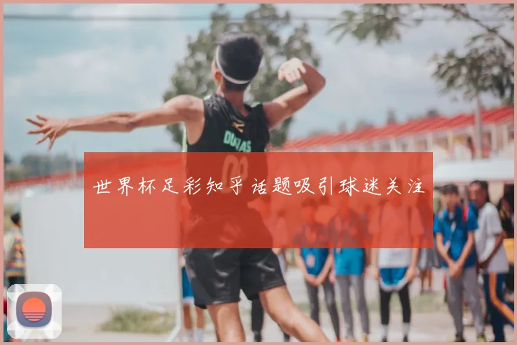 世界杯足彩知乎话题吸引球迷关注