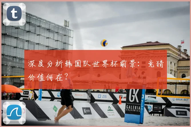 深度分析韩国队世界杯前景：竞猜价值何在？