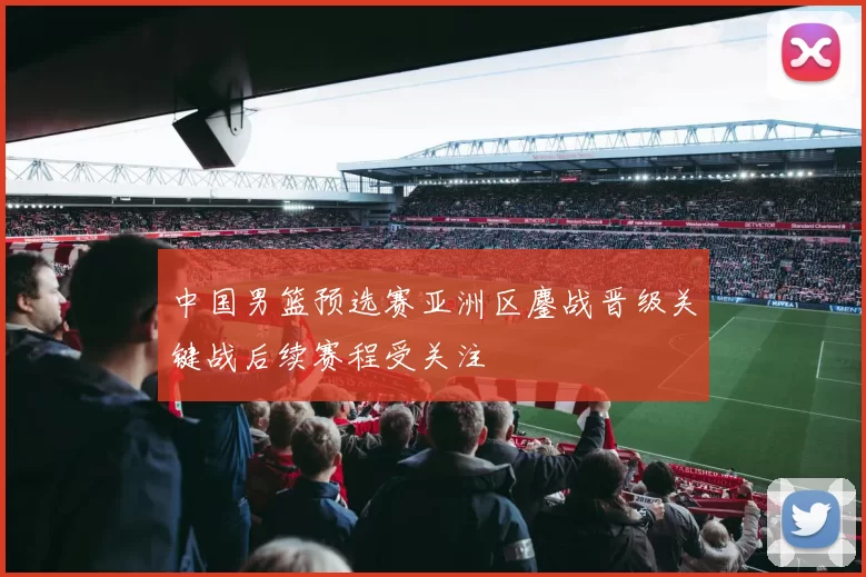 中国男篮预选赛亚洲区鏖战晋级关键战后续赛程受关注