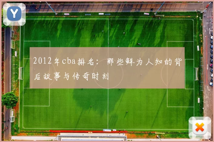 2012年cba排名：那些鲜为人知的背后故事与传奇时刻