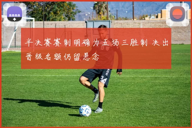 半决赛赛制明确为五场三胜制 决出晋级名额仍留悬念