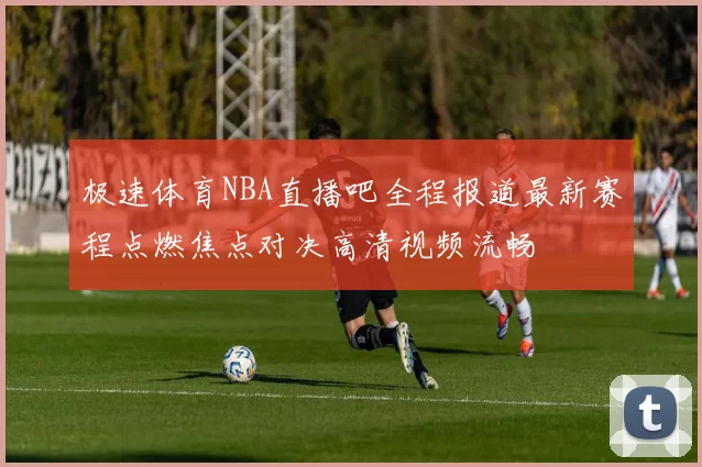 极速体育NBA直播吧全程报道最新赛程点燃焦点对决高清视频流畅