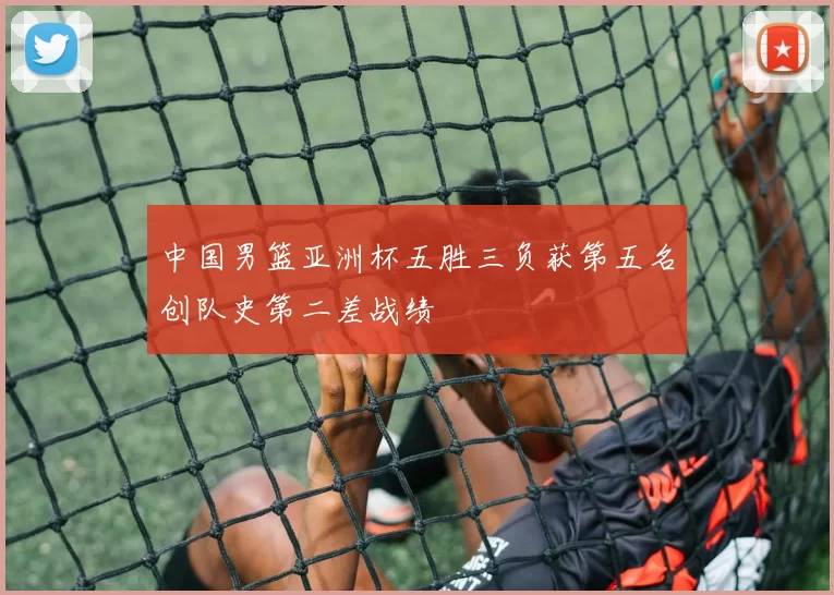 中国男篮亚洲杯五胜三负获第五名创队史第二差战绩