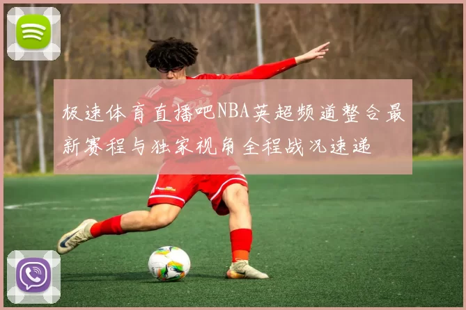 极速体育直播吧NBA英超频道整合最新赛程与独家视角全程战况速递