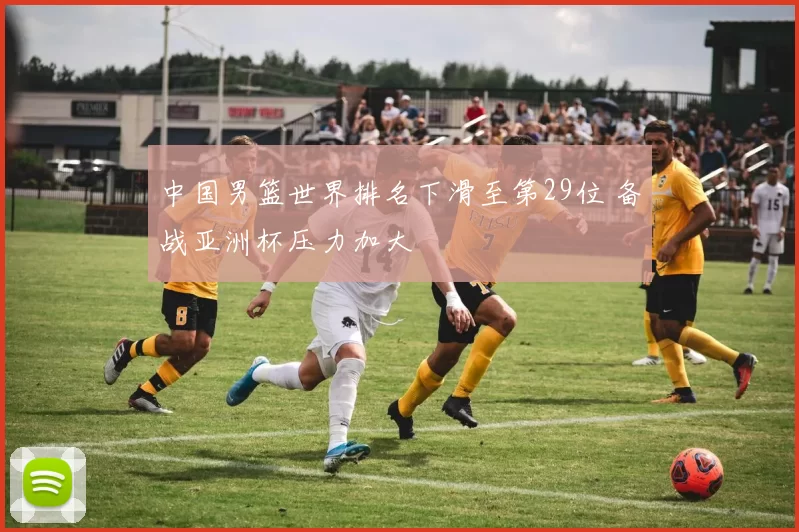 中国男篮世界排名下滑至第29位 备战亚洲杯压力加大