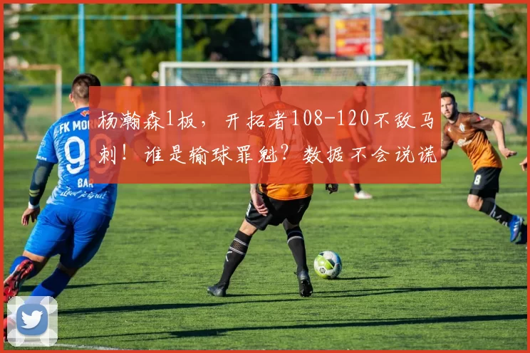 杨瀚森1板，开拓者108-120不敌马刺！谁是输球罪魁？数据不会说谎