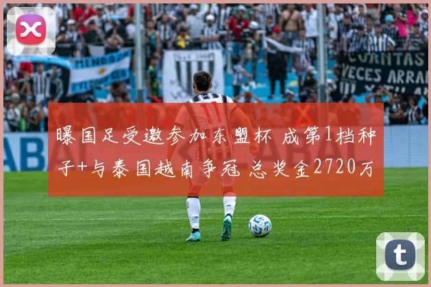 曝国足受邀参加东盟杯 成第1档种子+与泰国越南争冠 总奖金2720万