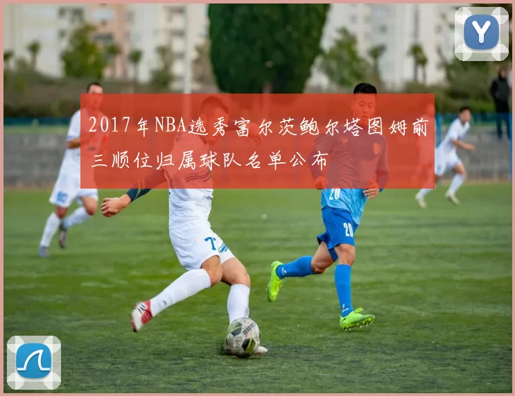 2017年NBA选秀富尔茨鲍尔塔图姆前三顺位归属球队名单公布