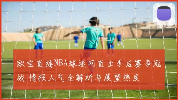 欧宝直播NBA球迷网直击季后赛争冠战 情报人气全解析与展望热度