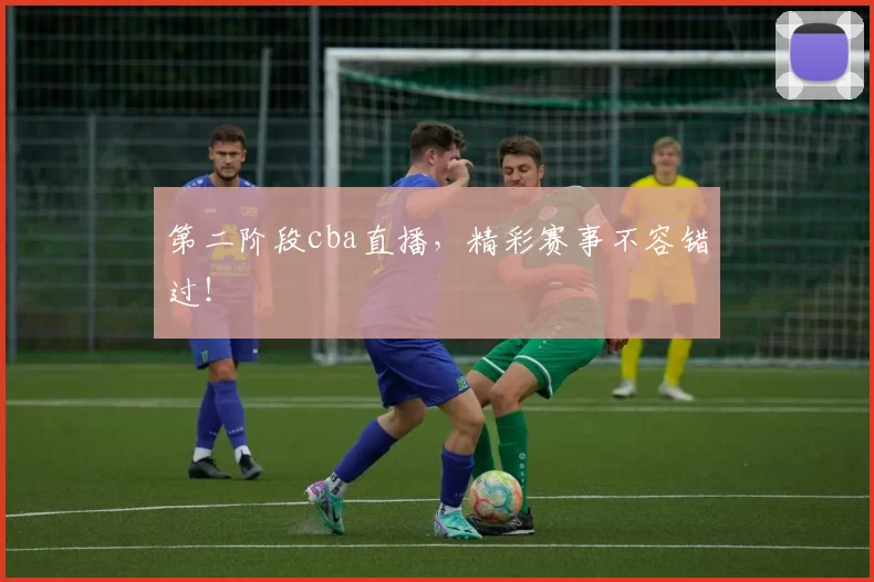 第二阶段cba直播，精彩赛事不容错过！