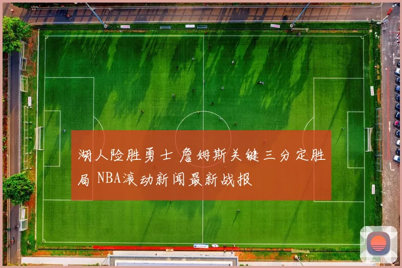 湖人险胜勇士 詹姆斯关键三分定胜局 NBA滚动新闻最新战报