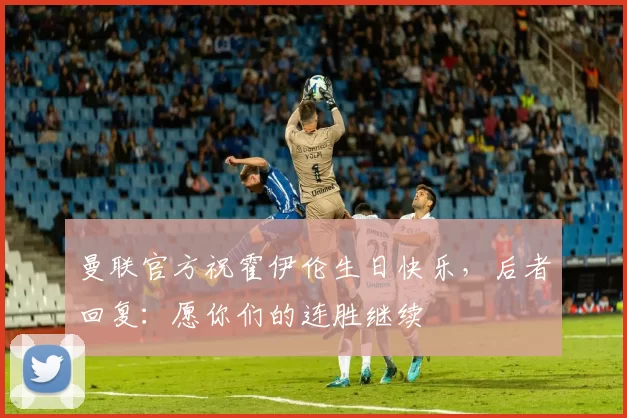 曼联官方祝霍伊伦生日快乐，后者回复：愿你们的连胜继续❤️