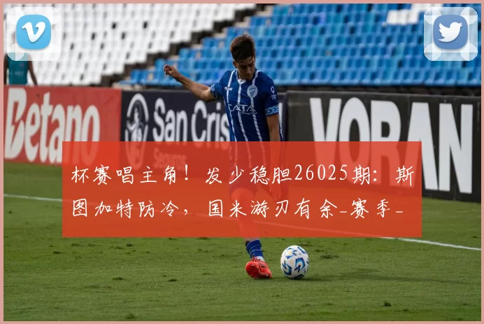 杯赛唱主角！发少稳胆26025期：斯图加特防冷，国米游刃有余_赛季_联赛_比赛
