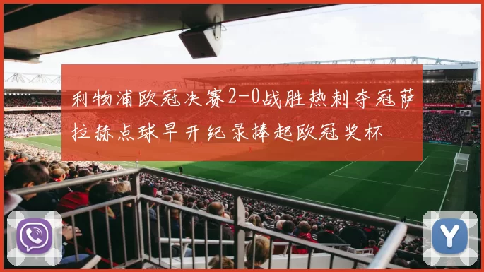 利物浦欧冠决赛2-0战胜热刺夺冠萨拉赫点球早开纪录捧起欧冠奖杯