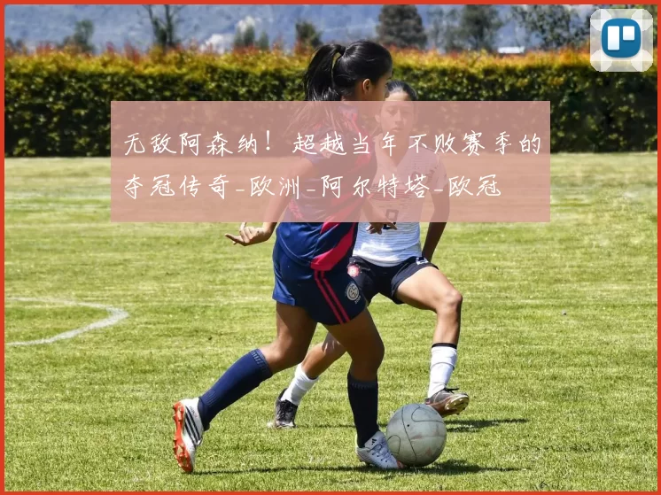 无敌阿森纳！超越当年不败赛季的夺冠传奇_欧洲_阿尔特塔_欧冠