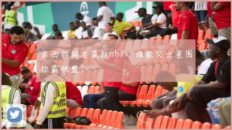 东西部排名最新nba，谁能突出重围称霸联盟？