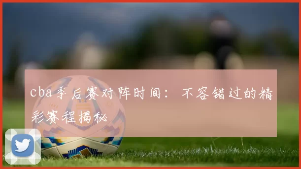 cba季后赛对阵时间：不容错过的精彩赛程揭秘