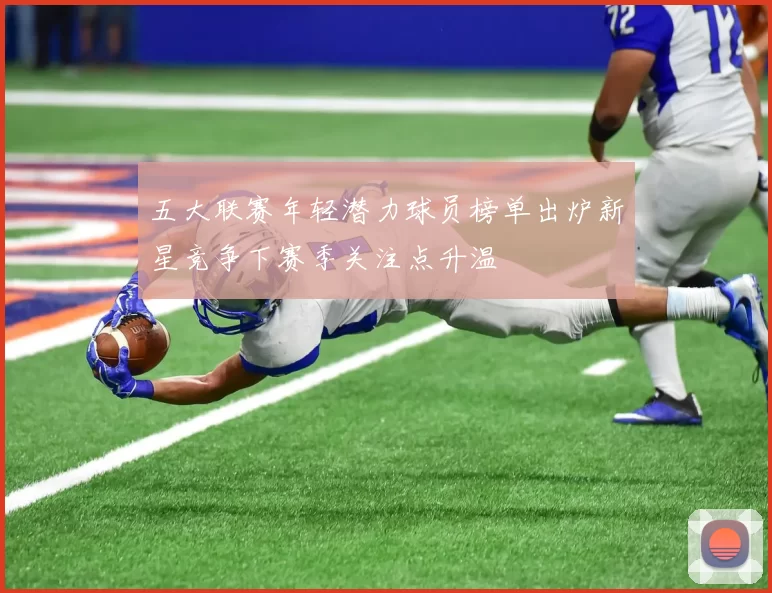 五大联赛年轻潜力球员榜单出炉新星竞争下赛季关注点升温