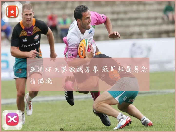 亚洲杯决赛激战落幕 冠军归属悬念待揭晓