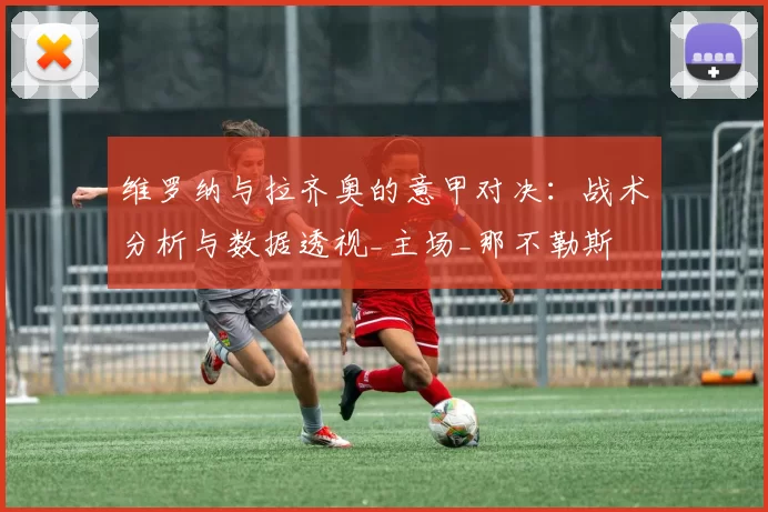 维罗纳与拉齐奥的意甲对决：战术分析与数据透视_主场_那不勒斯