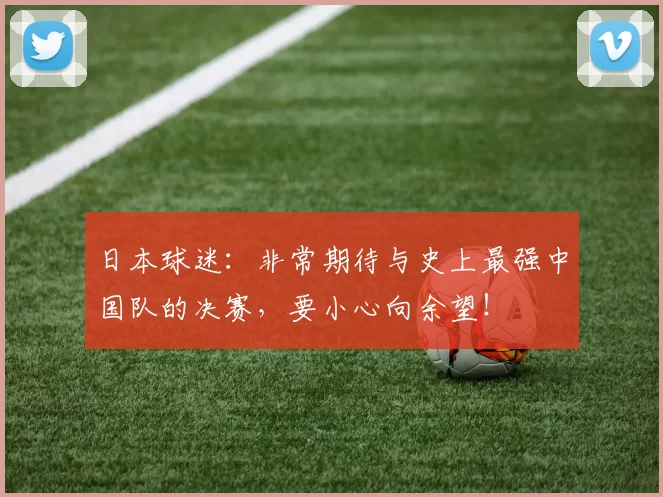 日本球迷：非常期待与史上最强中国队的决赛，要小心向余望！