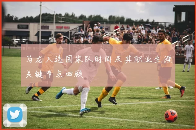 马龙入选国家队时间及其职业生涯关键节点回顾