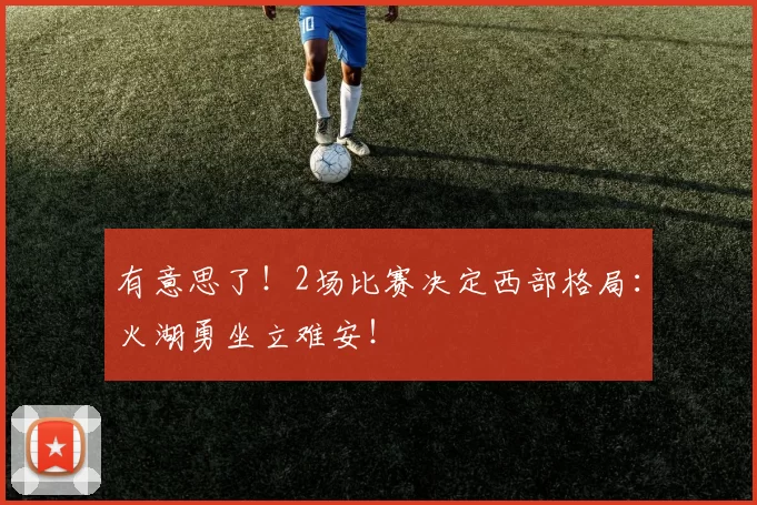 有意思了!2场比赛决定西部格局:火湖勇坐立难安!