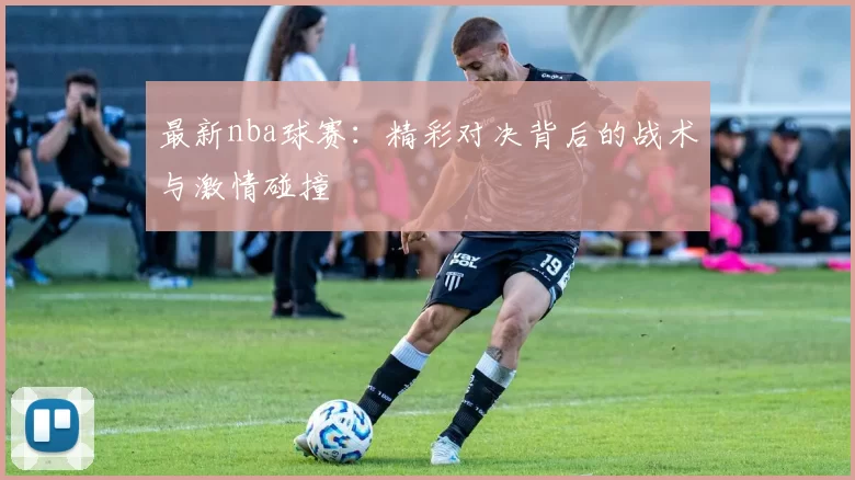 最新nba球赛：精彩对决背后的战术与激情碰撞