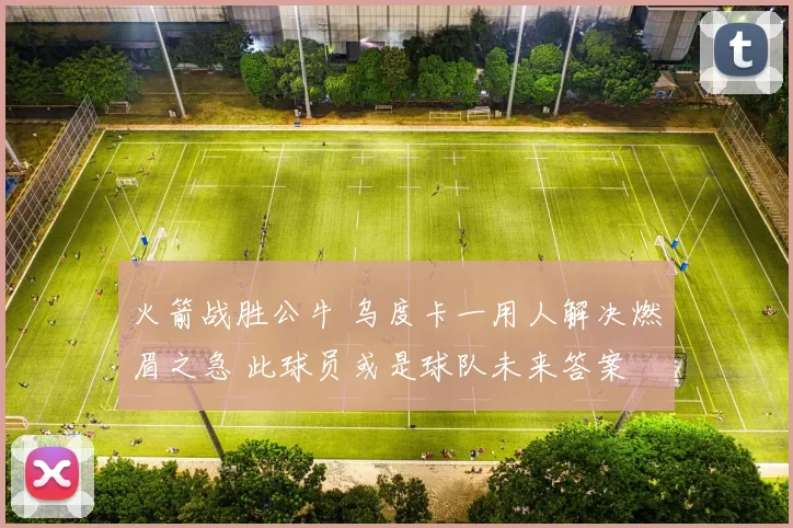 火箭战胜公牛 乌度卡一用人解决燃眉之急 此球员或是球队未来答案