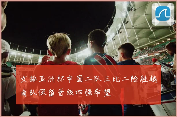 女排亚洲杯中国二队三比二险胜越南队保留晋级四强希望