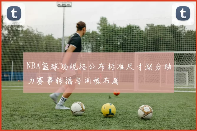 NBA篮球场规格公布标准尺寸划分助力赛事转播与训练布局