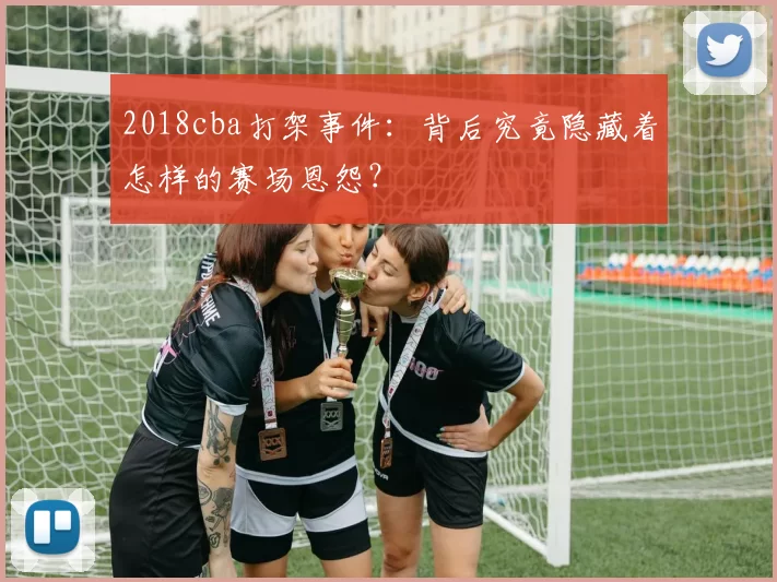 2018cba打架事件：背后究竟隐藏着怎样的赛场恩怨？