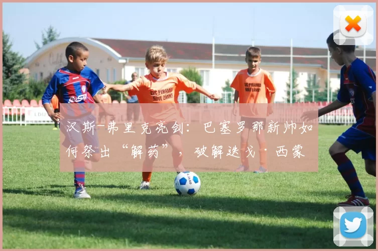 汉斯-弗里克亮剑：巴塞罗那新帅如何祭出“解药”，破解迭戈·西蒙尼的铁血战术？