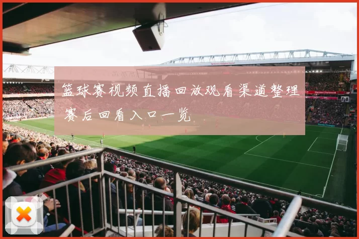 篮球赛视频直播回放观看渠道整理 赛后回看入口一览